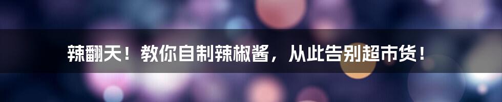 辣翻天!教你自制辣椒酱,从此告别超市货!