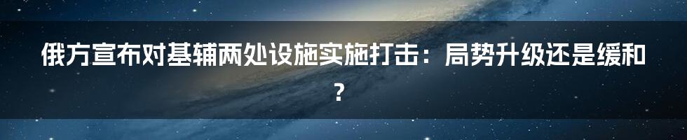 俄方宣布对基辅两处设施实施打击:局势升级还是缓和?
