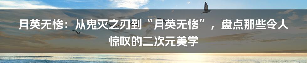 月英无惨:从鬼灭之刃到“月英无惨”,盘点那些令人惊叹的二次元美学