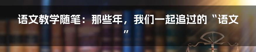 语文教学随笔:那些年,我们一起追过的“语文”