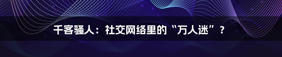 千客骚人：社交网络里的“万人迷”？