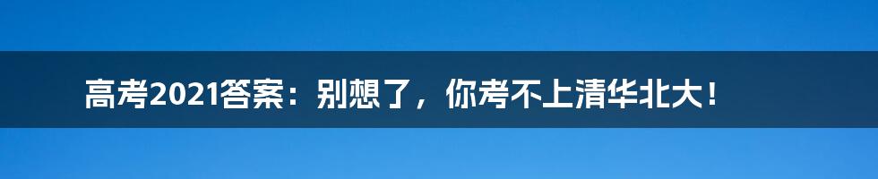 高考2021答案：别想了，你考不上清华北大！