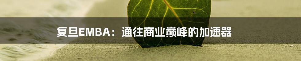 复旦EMBA:通往商业巅峰的加速器