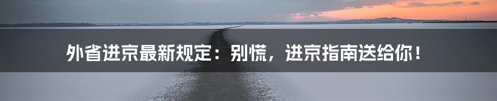 外省进京最新规定：别慌，进京指南送给你！