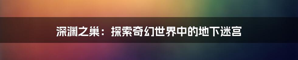 深渊之巢:探索奇幻世界中的地下迷宫