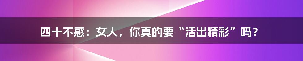 四十不惑:女人,你真的要“活出精彩”吗?