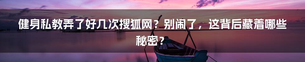 健身私教弄了好几次搜狐网?别闹了,这背后藏着哪些秘密?