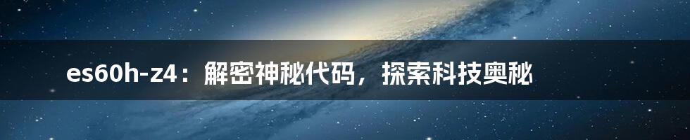 es60h-z4:解密神秘代码,探索科技奥秘