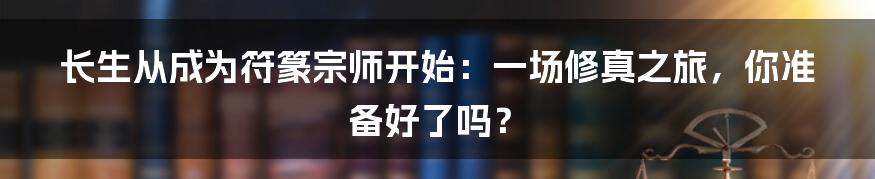 长生从成为符篆宗师开始:一场修真之旅,你准备好了吗?