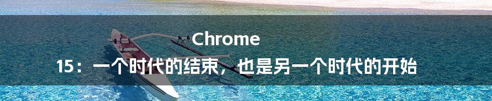 Chrome 15:一个时代的结束,也是另一个时代的开始