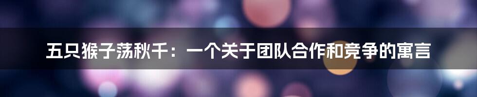 五只猴子荡秋千:一个关于团队合作和竞争的寓言