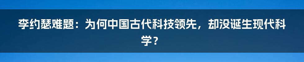 李约瑟难题:为何中国古代科技领先,却没诞生现代科学?