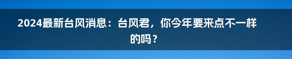 2024最新台风消息:台风君,你今年要来点不一样的吗?