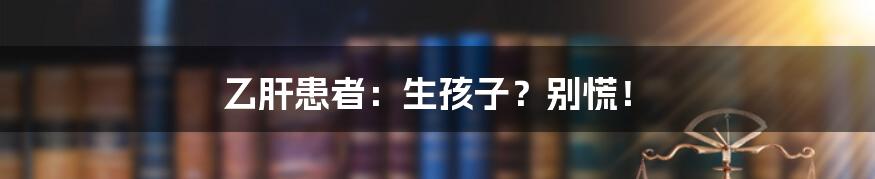 乙肝患者：生孩子？别慌！