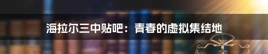 海拉尔三中贴吧:青春的虚拟集结地