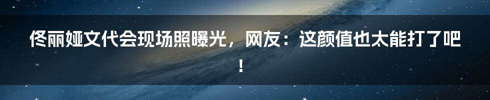 佟丽娅文代会现场照曝光，网友：这颜值也太能打了吧！