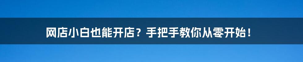 网店小白也能开店?手把手教你从零开始!