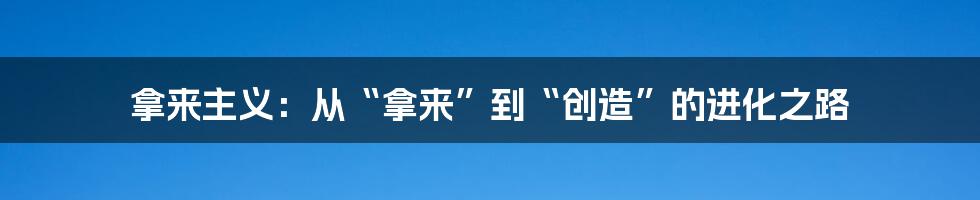拿来主义：从“拿来”到“创造”的进化之路