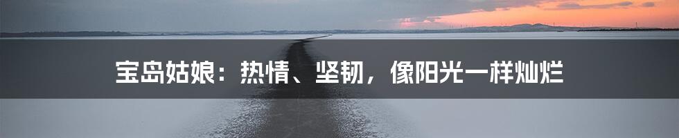 宝岛姑娘:热情、坚韧,像阳光一样灿烂