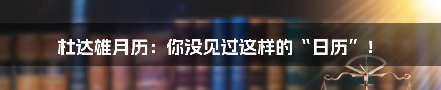 杜达雄月历：你没见过这样的“日历”！