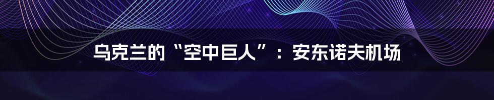 乌克兰的“空中巨人”:安东诺夫机场