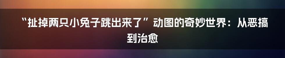 “扯掉两只小兔子跳出来了”动图的奇妙世界:从恶搞到治愈