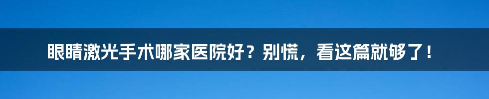 眼睛激光手术哪家医院好?别慌,看这篇就够了!