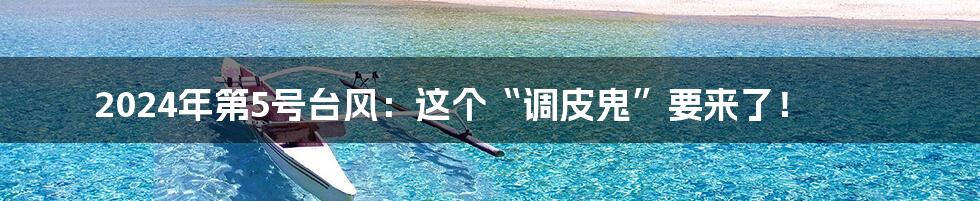 2024年第5号台风:这个“调皮鬼”要来了!