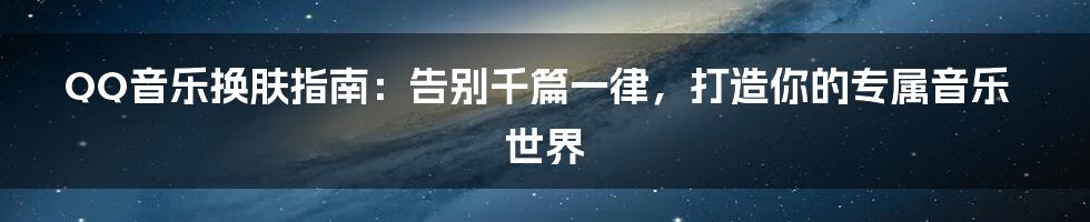 QQ音乐换肤指南:告别千篇一律,打造你的专属音乐世界