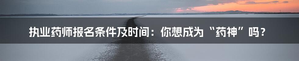执业药师报名条件及时间：你想成为“药神”吗？