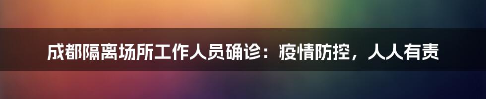 成都隔离场所工作人员确诊:疫情防控,人人有责