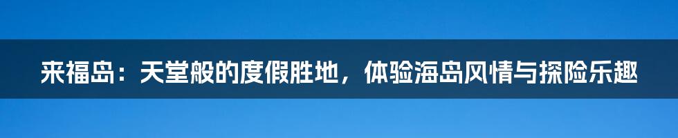 来福岛:天堂般的度假胜地,体验海岛风情与探险乐趣