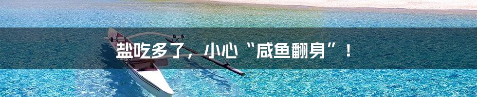盐吃多了,小心“咸鱼翻身”!