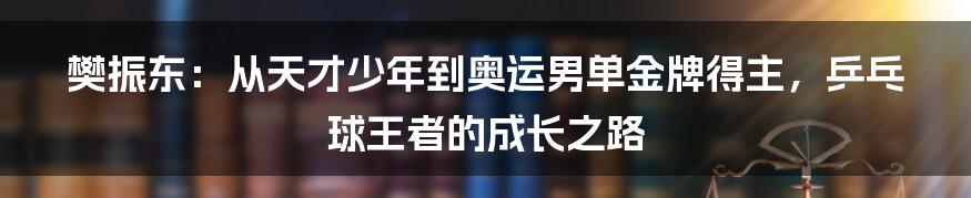 樊振东：从天才少年到奥运男单金牌得主，乒乓球王者的成长之路