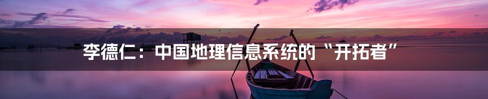 李德仁:中国地理信息系统的“开拓者”