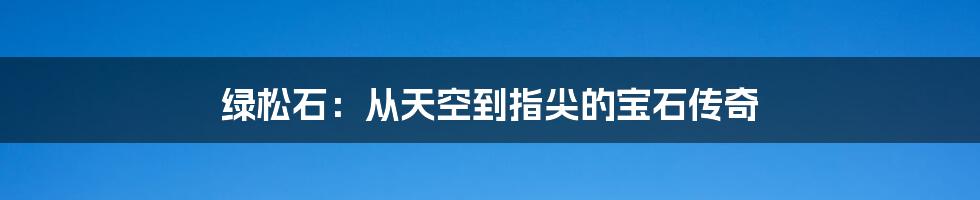 绿松石:从天空到指尖的宝石传奇