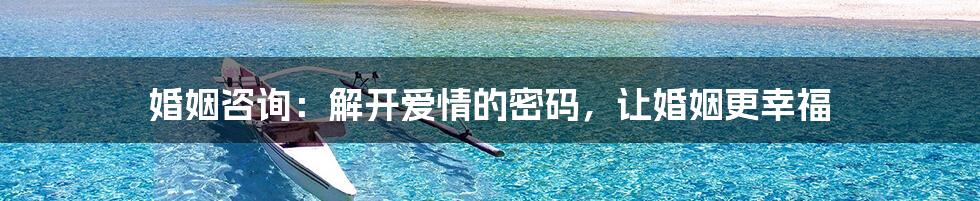 婚姻咨询:解开爱情的密码,让婚姻更幸福