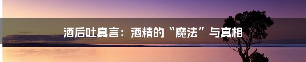 酒后吐真言:酒精的“魔法”与真相