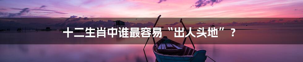 十二生肖中谁最容易“出人头地”？