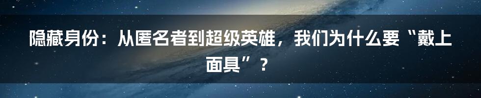 隐藏身份:从匿名者到超级英雄,我们为什么要“戴上面具”?