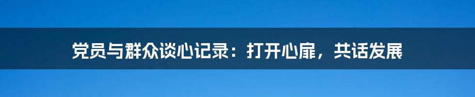 党员与群众谈心记录:打开心扉,共话发展