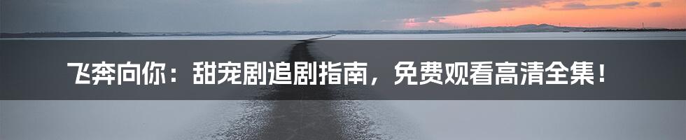 飞奔向你:甜宠剧追剧指南,免费观看高清全集!