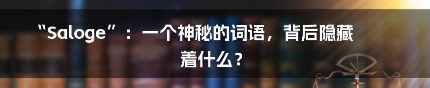“Saloge”:一个神秘的词语,背后隐藏着什么?