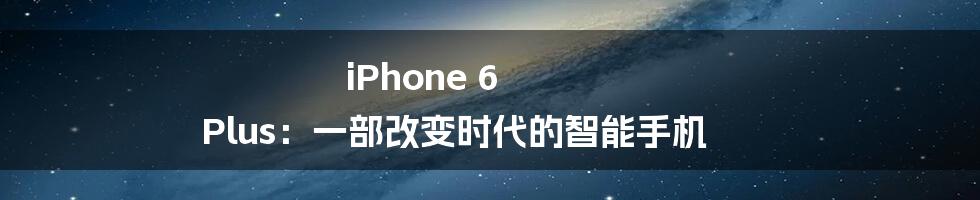iPhone 6 Plus:一部改变时代的智能手机