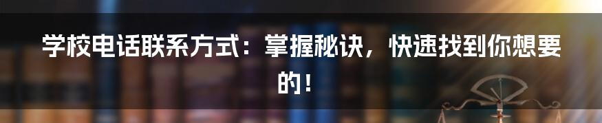 学校电话联系方式:掌握秘诀,快速找到你想要的!