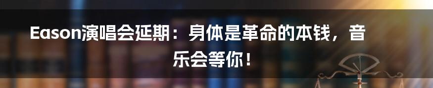 Eason演唱会延期：身体是革命的本钱，音乐会等你！