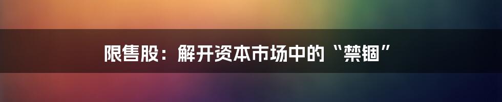 限售股:解开资本市场中的“禁锢”