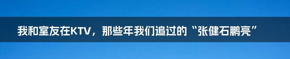 我和室友在KTV,那些年我们追过的“张健石鹏亮”