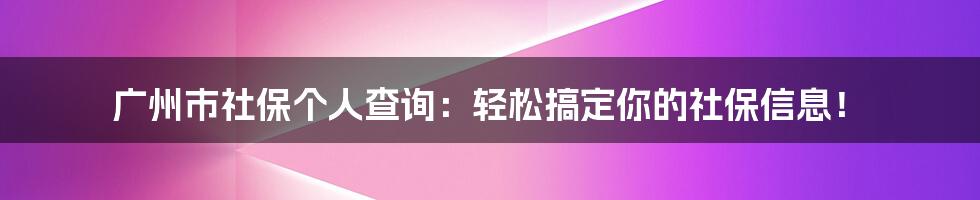 广州市社保个人查询:轻松搞定你的社保信息!