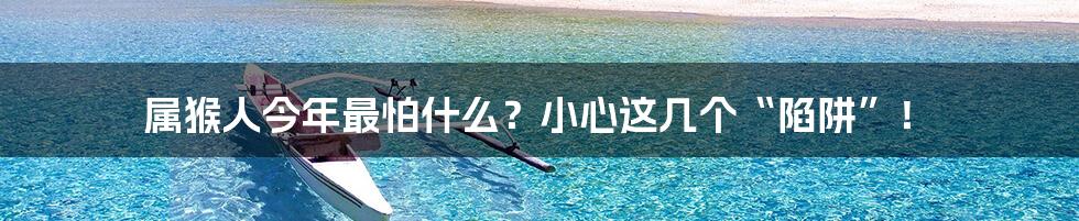 属猴人今年最怕什么？小心这几个“陷阱”！